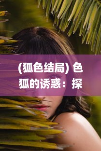 (狐色结局) 色狐的诱惑：探究古代狐仙传说中的性与权力游戏