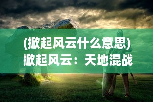 (掀起风云什么意思) 掀起风云：天地混战中的神龙战士，开创神话新篇章