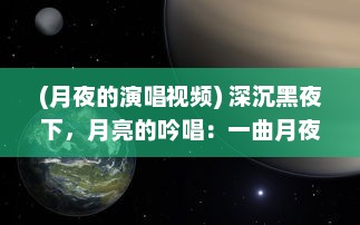 (月夜的演唱视频) 深沉黑夜下，月亮的吟唱：一曲月夜狂想曲的浓厚情感与探索