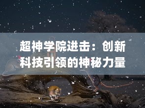 超神学院进击：创新科技引领的神秘力量展开，人类与超能生物的巅峰对决