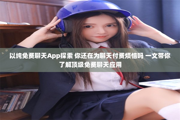 以纯免费聊天App探索 你还在为聊天付费烦恼吗 一文带你了解顶级免费聊天应用