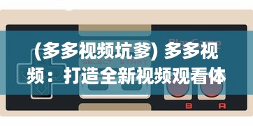 (多多视频坑爹) 多多视频：打造全新视频观看体验，拓宽你的娱乐视野