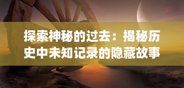 探索神秘的过去：揭秘历史中未知记录的隐藏故事和不为人知的秘密