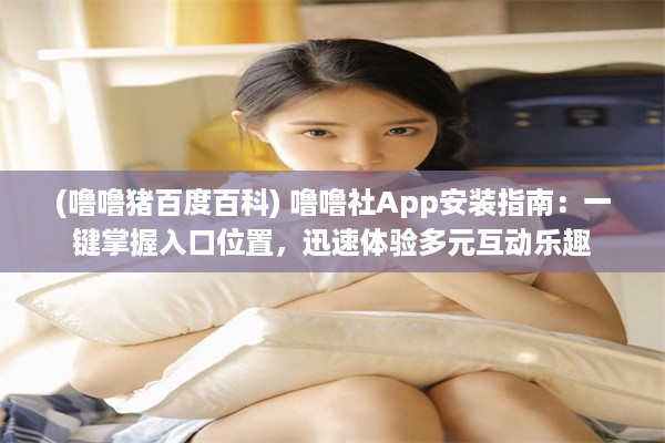 (噜噜猪百度百科) 噜噜社App安装指南：一键掌握入口位置，迅速体验多元互动乐趣