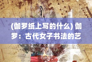 (伽罗纸上写的什么) 伽罗：古代女子书法的艺术境地与中华文化传承的历史深度