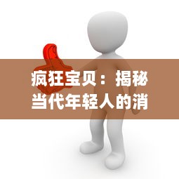 疯狂宝贝：揭秘当代年轻人的消费观与生活方式，理性追求个性与独特的态度分享