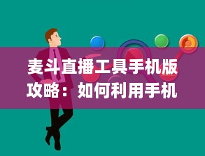 麦斗直播工具手机版攻略：如何利用手机端优化视频直播效果 "掌握关键配置 v8.8.2下载