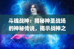 斗魂战神：揭秘神圣战场的神秘传说，揭示战神之路的荣耀与挑战