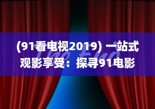 (91看电视2019) 一站式观影享受：探寻91电影院背后的创新科技和卓越服务