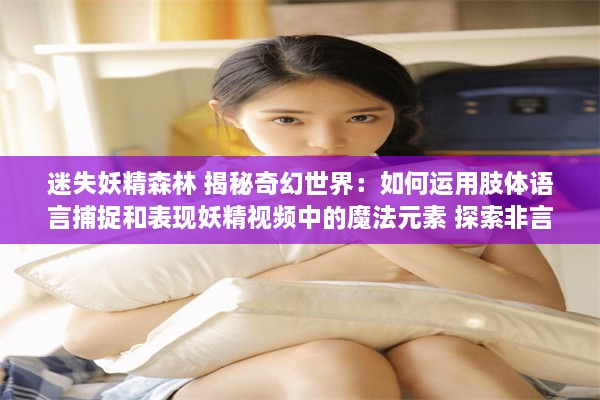 迷失妖精森林 揭秘奇幻世界：如何运用肢体语言捕捉和表现妖精视频中的魔法元素 探索非言语表达的力量。 v7.3.3下载