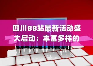 四川BB站最新活动盛大启动：丰富多样的娱乐互动等你来参与