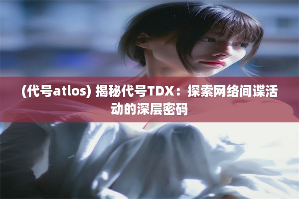 (代号atlos) 揭秘代号TDX：探索网络间谍活动的深层密码