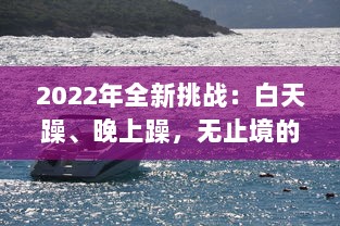 2022年全新挑战：白天躁、晚上躁，无止境的激情与活力全面展现，让生活天天躁