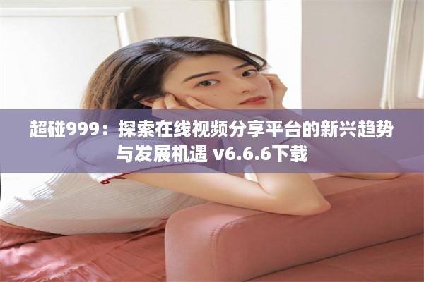 超碰999：探索在线视频分享平台的新兴趋势与发展机遇 v6.6.6下载