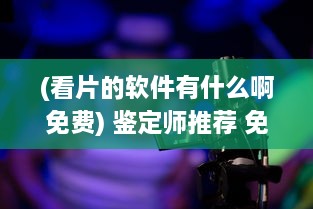 (看片的软件有什么啊免费) 鉴定师推荐 免费看片视频软件大揭秘：了解您的最佳选择