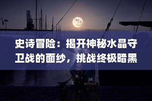 史诗冒险：揭开神秘水晶守卫战的面纱，挑战终极暗黑决战的勇敢旅程