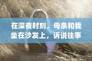 在深夜时刻，母亲和我坐在沙发上，诉说往事和心事的音频播放 v8.4.5下载