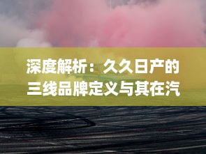 深度解析：久久日产的三线品牌定义与其在汽车产业中的持续竞争优势