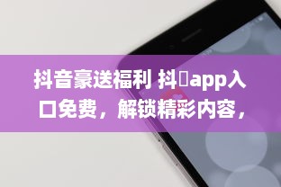 抖音豪送福利 抖抈app入口免费，解锁精彩内容，畅享无限可能 v2.3.8下载