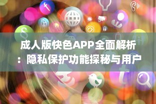 成人版快色APP全面解析：隐私保护功能探秘与用户安全指南 v6.6.6下载