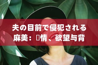 夫の目前で侵犯される麻美：愛情、欲望与背叛的交织 中文字幕完整版