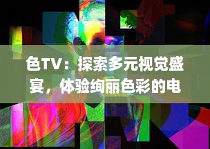 色TV：探索多元视觉盛宴，体验绚丽色彩的电视观看新革命 v4.6.9下载