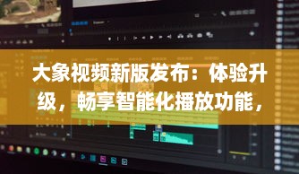 大象视频新版发布：体验升级，畅享智能化播放功能，全新界面设计带来极致视觉享受