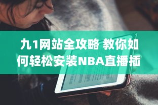 九1网站全攻略 教你如何轻松安装NBA直播插件，精彩篮球赛事不错过