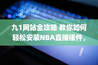 九1网站全攻略 教你如何轻松安装NBA直播插件，精彩篮球赛事不错过