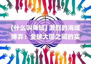 (什么叫海域) 激烈的海域博弈：全球大国之间的实力较量与战略布局争夺