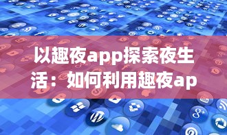 以趣夜app探索夜生活：如何利用趣夜app发现城市独特夜晚活动及其影响分析