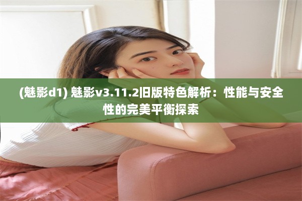 (魅影d1) 魅影v3.11.2旧版特色解析：性能与安全性的完美平衡探索