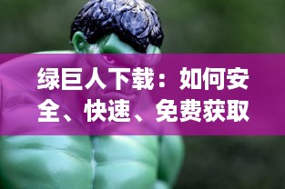 绿巨人下载：如何安全、快速、免费获取你的超级英雄电影和游戏资源全攻略