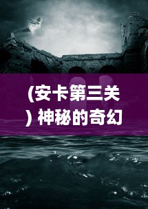 (安卡第三关) 神秘的奇幻世界：安卡之地的探索之旅与蕴藏的秘密