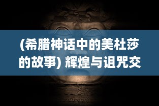 (希腊神话中的美杜莎的故事) 辉煌与诅咒交织的传奇：揭秘希腊神话中的美杜莎之谜