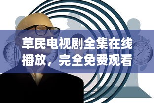 草民电视剧全集在线播放，完全免费观看，体验无压力的家庭娱乐时光 v3.7.6下载