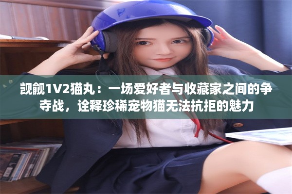 觊觎1V2猫丸：一场爱好者与收藏家之间的争夺战，诠释珍稀宠物猫无法抗拒的魅力