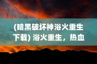 (暗黑破坏神浴火重生下载) 浴火重生，热血暗黑之路：无尽决战中的邪恶对抗和英勇守护