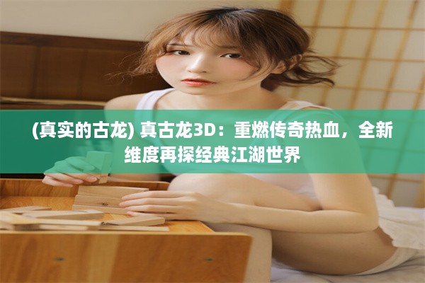 (真实的古龙) 真古龙3D：重燃传奇热血，全新维度再探经典江湖世界