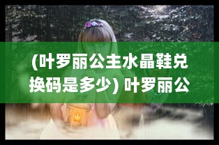 (叶罗丽公主水晶鞋兑换码是多少) 叶罗丽公主水晶鞋：童话魔法的脚步，带你走进梦幻的公主世界