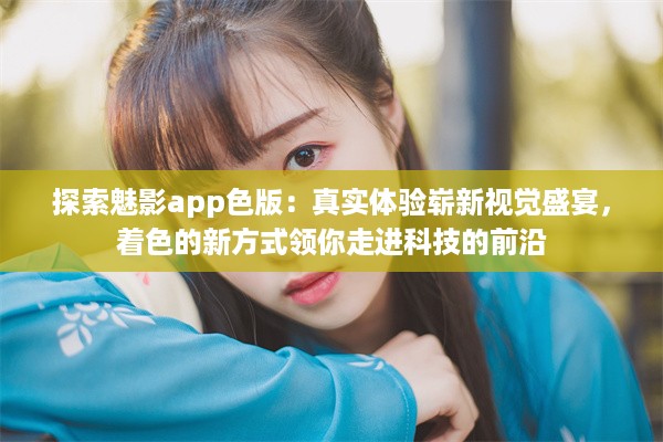 探索魅影app色版：真实体验崭新视觉盛宴，着色的新方式领你走进科技的前沿