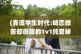 (青涩学生时代:暗恋微苦却很甜的1v1纯爱秘恋故事小说) 青涩学生时代：暗恋微苦却很甜的1v1纯爱秘恋故事