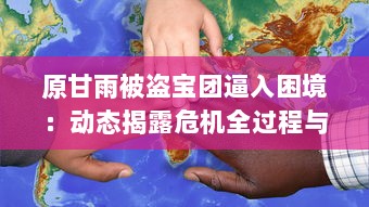 原甘雨被盗宝团逼入困境：动态揭露危机全过程与后续救援援助详情