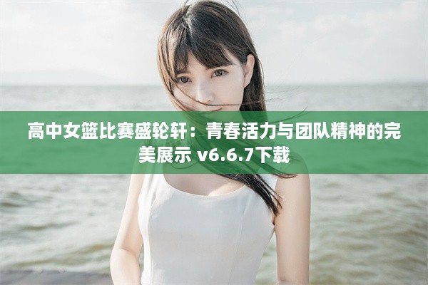 高中女篮比赛盛轮轩：青春活力与团队精神的完美展示 v6.6.7下载