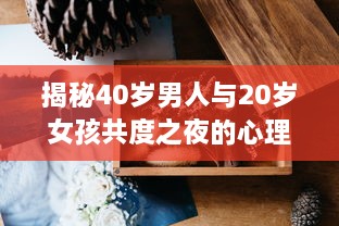 揭秘40岁男人与20岁女孩共度之夜的心理动态：是真爱还是危险诱惑? v2.7.6下载