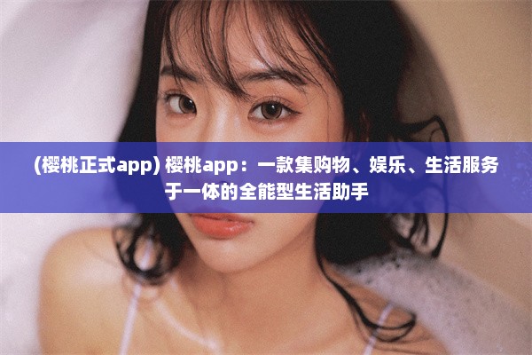 (樱桃正式app) 樱桃app：一款集购物、娱乐、生活服务于一体的全能型生活助手