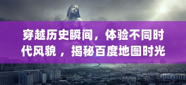 穿越历史瞬间，体验不同时代风貌 ，揭秘百度地图时光机的神秘及魅力 v9.1.5下载