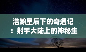 浩瀚星辰下的奇遇记：射手大陆上的神秘生物、古老传说和边缘地带的冒险之旅