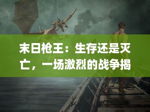 末日枪王：生存还是灭亡，一场激烈的战争揭示了他的秘密和勇气