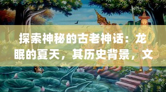 探索神秘的古老神话：龙眠的夏天，其历史背景，文化影响与现代解读